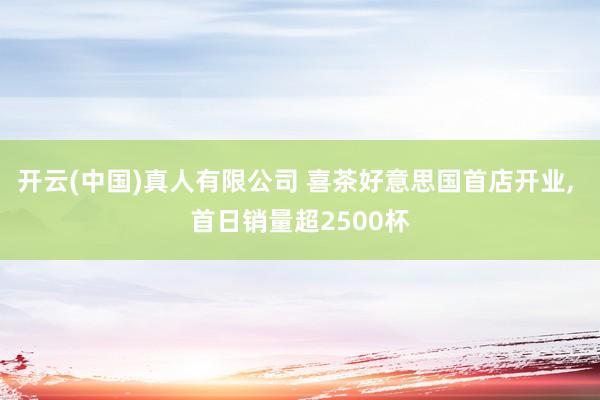 开云(中国)真人有限公司 喜茶好意思国首店开业, 首日销量超2500杯
