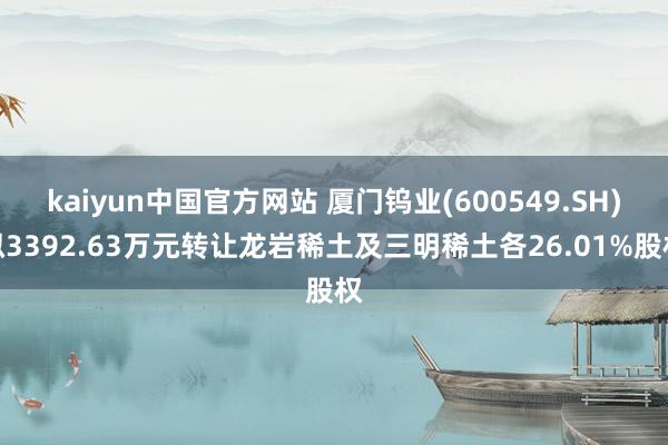 kaiyun中国官方网站 厦门钨业(600549.SH)拟3392.63万元转让龙岩稀土及三明稀土各26.01%股权