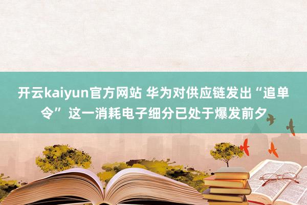 开云kaiyun官方网站 华为对供应链发出“追单令” 这一消耗电子细分已处于爆发前夕