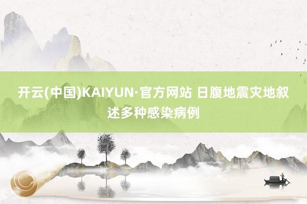 开云(中国)KAIYUN·官方网站 日腹地震灾地叙述多种感染病例