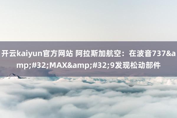 开云kaiyun官方网站 阿拉斯加航空：在波音737&#32;MAX&#32;9发现松动部件