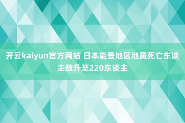 开云kaiyun官方网站 日本能登地区地震死亡东谈主数升至220东谈主