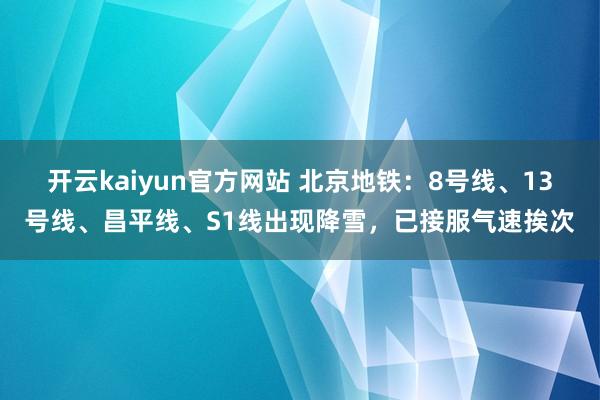 开云kaiyun官方网站 北京地铁：8号线、13号线、昌平线、S1线出现降雪，已接服气速挨次