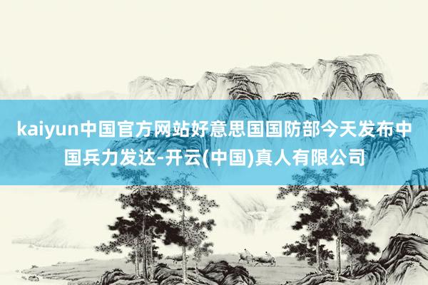kaiyun中国官方网站好意思国国防部今天发布中国兵力发达-开云(中国)真人有限公司