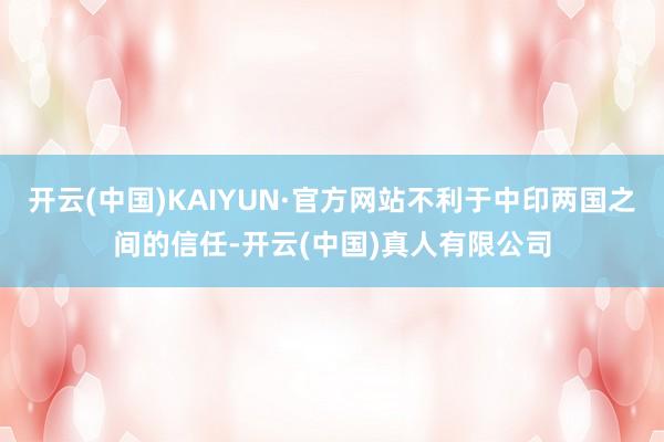 开云(中国)KAIYUN·官方网站不利于中印两国之间的信任-开云(中国)真人有限公司
