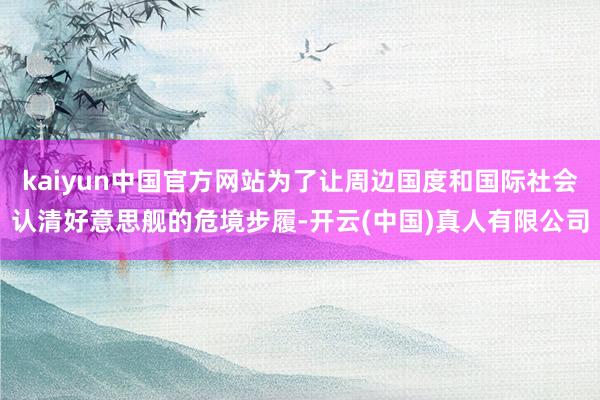 kaiyun中国官方网站为了让周边国度和国际社会认清好意思舰的危境步履-开云(中国)真人有限公司