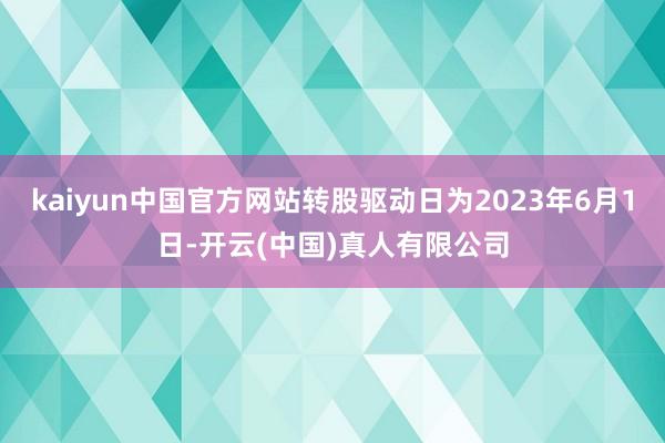 kaiyun中国官方网站转股驱动日为2023年6月1日-开云(中国)真人有限公司
