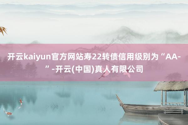 开云kaiyun官方网站寿22转债信用级别为“AA-”-开云(中国)真人有限公司