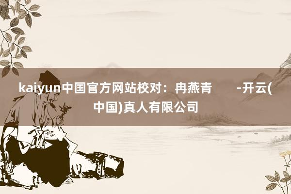 kaiyun中国官方网站校对：冉燕青       -开云(中国)真人有限公司