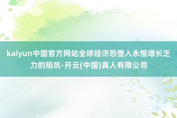 kaiyun中国官方网站全球经济恐堕入永恒增长乏力的陷坑-开云(中国)真人有限公司