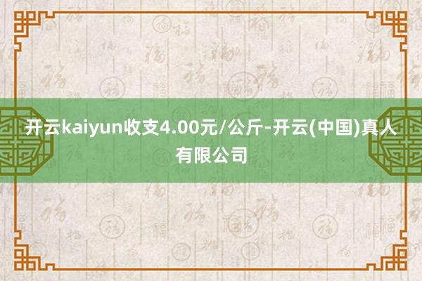 开云kaiyun收支4.00元/公斤-开云(中国)真人有限公司