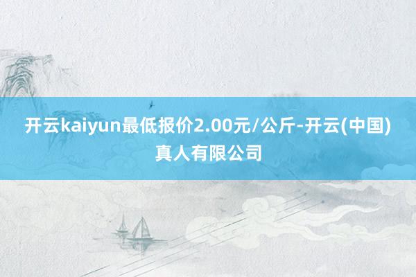 开云kaiyun最低报价2.00元/公斤-开云(中国)真人有限公司