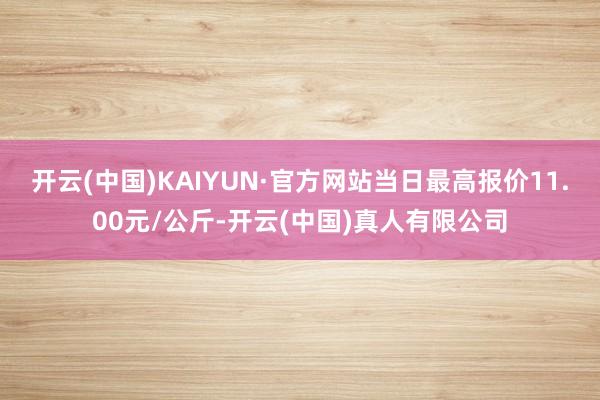 开云(中国)KAIYUN·官方网站当日最高报价11.00元/公斤-开云(中国)真人有限公司