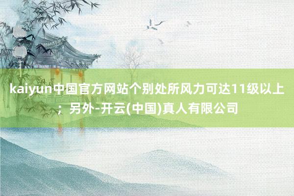 kaiyun中国官方网站个别处所风力可达11级以上；另外-开云(中国)真人有限公司