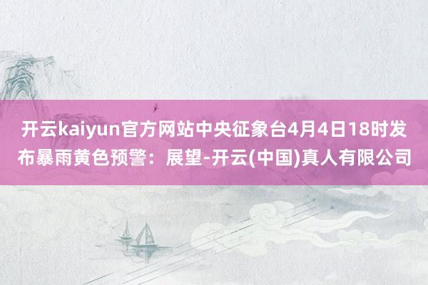 开云kaiyun官方网站中央征象台4月4日18时发布暴雨黄色预警：展望-开云(中国)真人有限公司