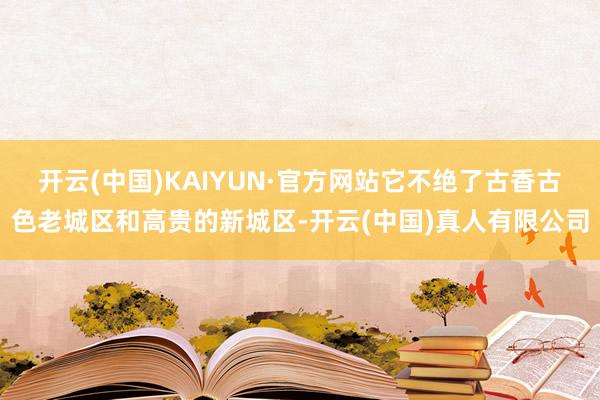 开云(中国)KAIYUN·官方网站它不绝了古香古色老城区和高贵的新城区-开云(中国)真人有限公司
