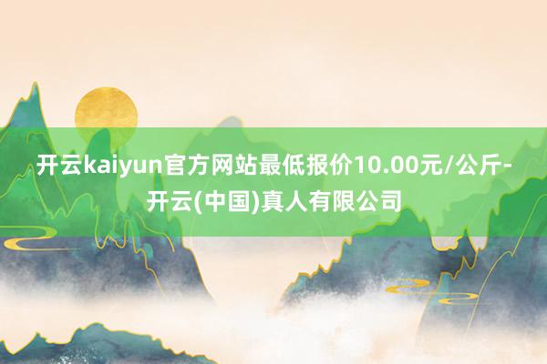 开云kaiyun官方网站最低报价10.00元/公斤-开云(中国)真人有限公司