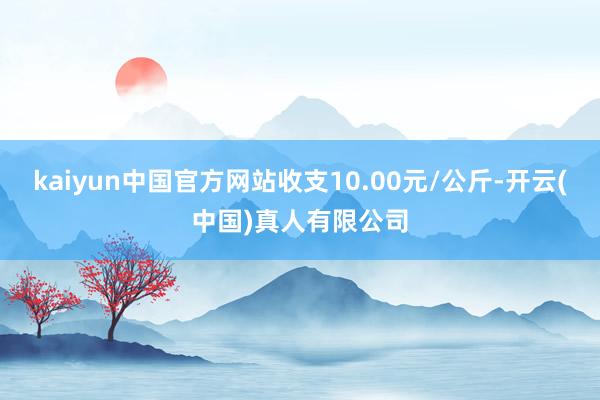 kaiyun中国官方网站收支10.00元/公斤-开云(中国)真人有限公司