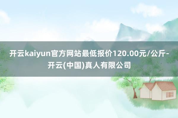 开云kaiyun官方网站最低报价120.00元/公斤-开云(中国)真人有限公司