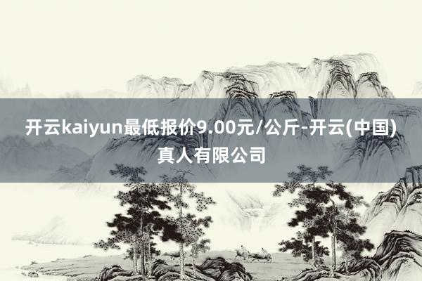 开云kaiyun最低报价9.00元/公斤-开云(中国)真人有限公司