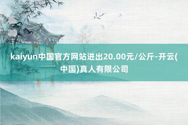 kaiyun中国官方网站进出20.00元/公斤-开云(中国)真人有限公司