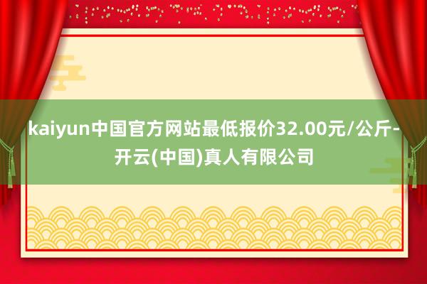 kaiyun中国官方网站最低报价32.00元/公斤-开云(中国)真人有限公司