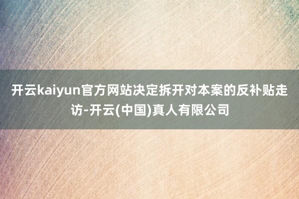 开云kaiyun官方网站决定拆开对本案的反补贴走访-开云(中国)真人有限公司