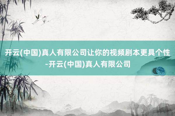 开云(中国)真人有限公司让你的视频剧本更具个性-开云(中国)真人有限公司