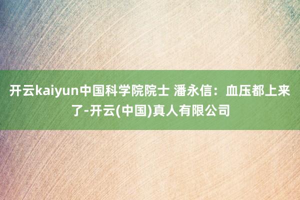 开云kaiyun中国科学院院士 潘永信：血压都上来了-开云(中国)真人有限公司
