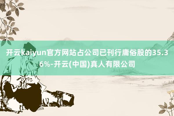 开云kaiyun官方网站占公司已刊行庸俗股的35.36%-开云(中国)真人有限公司