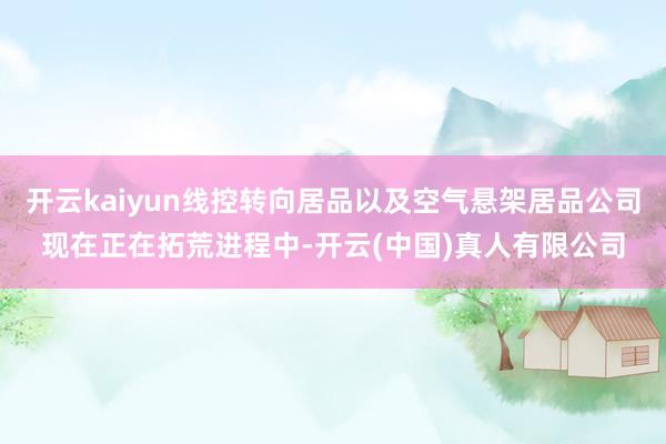 开云kaiyun线控转向居品以及空气悬架居品公司现在正在拓荒进程中-开云(中国)真人有限公司