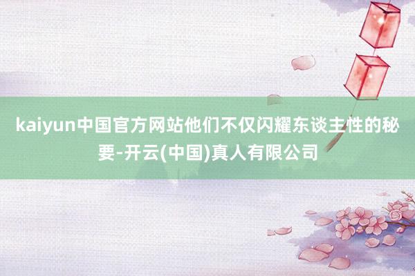 kaiyun中国官方网站他们不仅闪耀东谈主性的秘要-开云(中国)真人有限公司