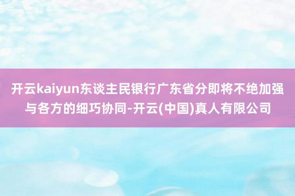 开云kaiyun东谈主民银行广东省分即将不绝加强与各方的细巧协同-开云(中国)真人有限公司