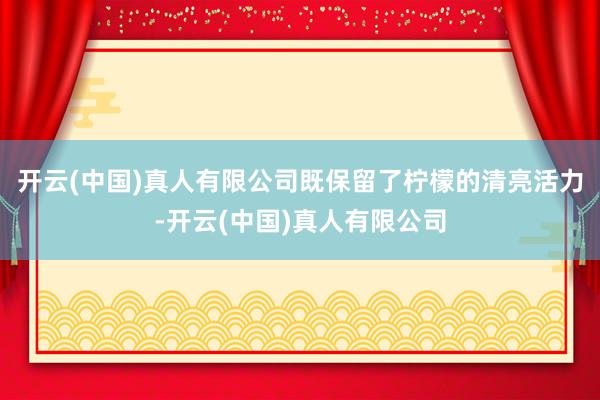 开云(中国)真人有限公司既保留了柠檬的清亮活力-开云(中国)真人有限公司