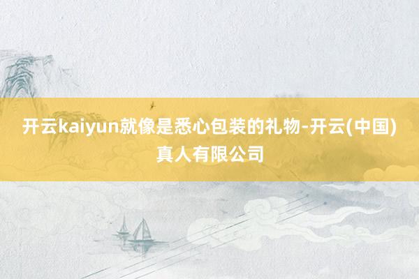 开云kaiyun就像是悉心包装的礼物-开云(中国)真人有限公司
