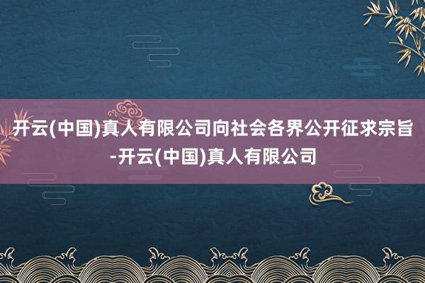 开云(中国)真人有限公司向社会各界公开征求宗旨-开云(中国)真人有限公司