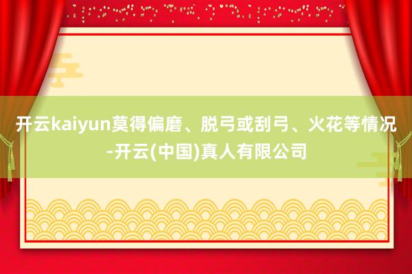 开云kaiyun莫得偏磨、脱弓或刮弓、火花等情况-开云(中国)真人有限公司
