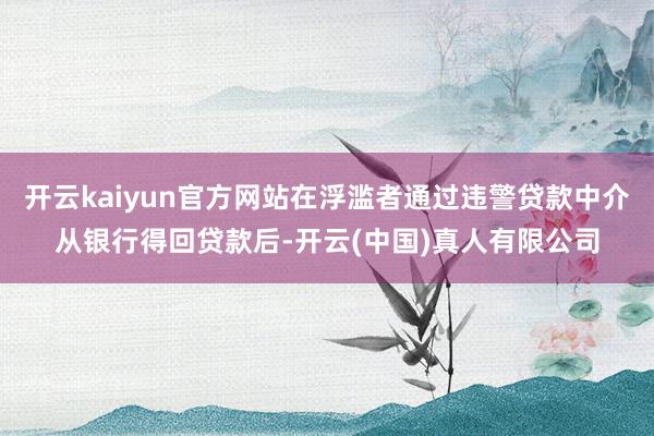 开云kaiyun官方网站在浮滥者通过违警贷款中介从银行得回贷款后-开云(中国)真人有限公司