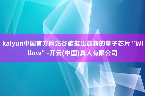 kaiyun中国官方网站谷歌推出最新的量子芯片“Willow”-开云(中国)真人有限公司