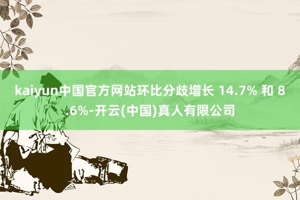 kaiyun中国官方网站环比分歧增长 14.7% 和 8.6%-开云(中国)真人有限公司