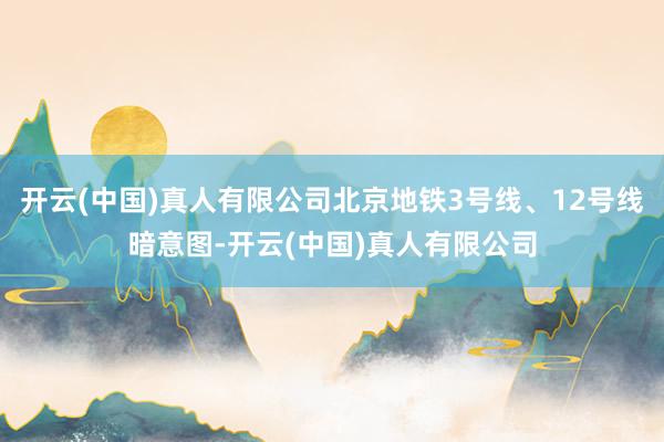 开云(中国)真人有限公司北京地铁3号线、12号线暗意图-开云(中国)真人有限公司
