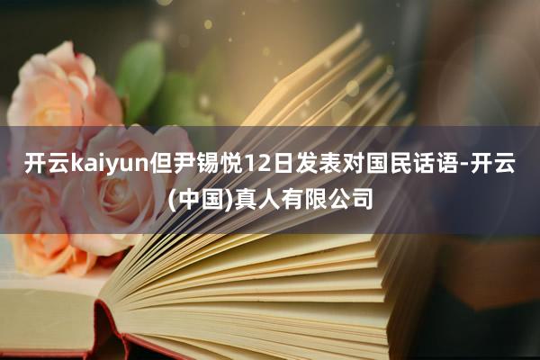 开云kaiyun但尹锡悦12日发表对国民话语-开云(中国)真人有限公司