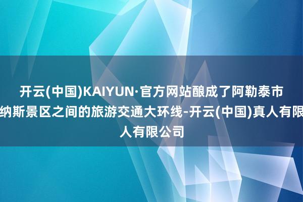 开云(中国)KAIYUN·官方网站酿成了阿勒泰市与喀纳斯景区之间的旅游交通大环线-开云(中国)真人有限公司
