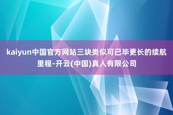 kaiyun中国官方网站三块类似可已毕更长的续航里程-开云(中国)真人有限公司