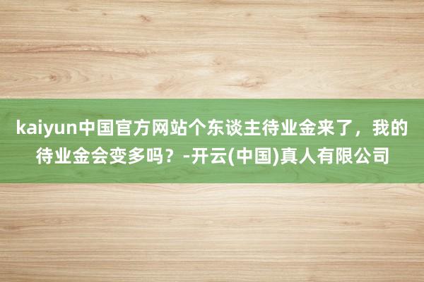kaiyun中国官方网站个东谈主待业金来了，我的待业金会变多吗？-开云(中国)真人有限公司