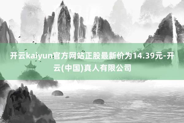开云kaiyun官方网站正股最新价为14.39元-开云(中国)真人有限公司