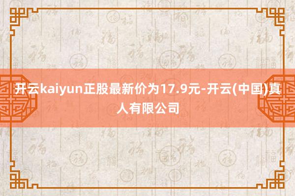 开云kaiyun正股最新价为17.9元-开云(中国)真人有限公司