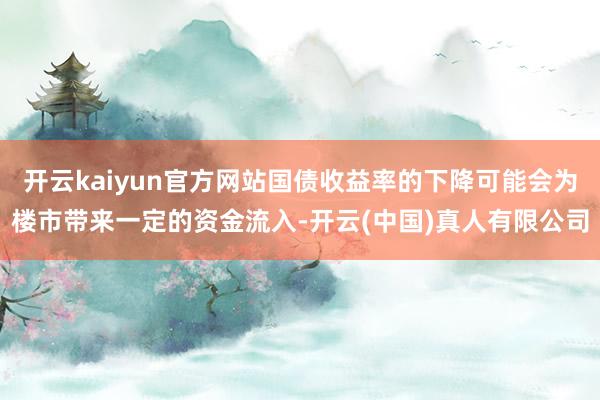 开云kaiyun官方网站国债收益率的下降可能会为楼市带来一定的资金流入-开云(中国)真人有限公司