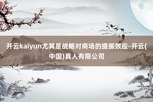 开云kaiyun尤其是战略对商场的提振效应-开云(中国)真人有限公司