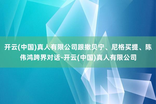 开云(中国)真人有限公司跟撒贝宁、尼格买提、陈伟鸿跨界对话-开云(中国)真人有限公司